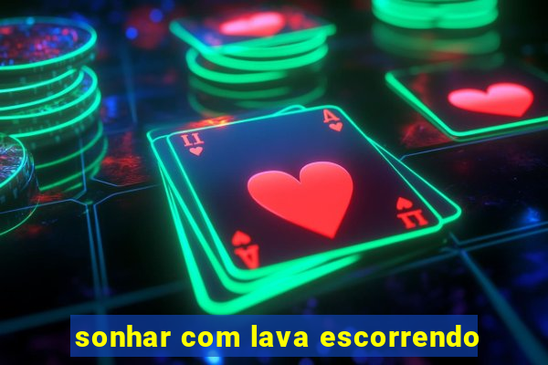 sonhar com lava escorrendo